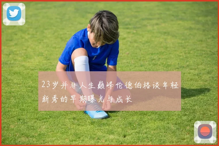 23岁并非人生巅峰伦德伯格谈年轻新秀的早期曝光与成长