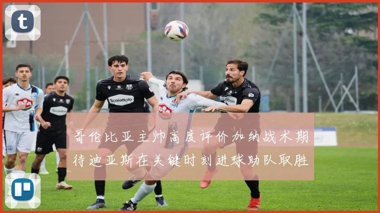 哥伦比亚主帅高度评价加纳战术期待迪亚斯在关键时刻进球助队取胜