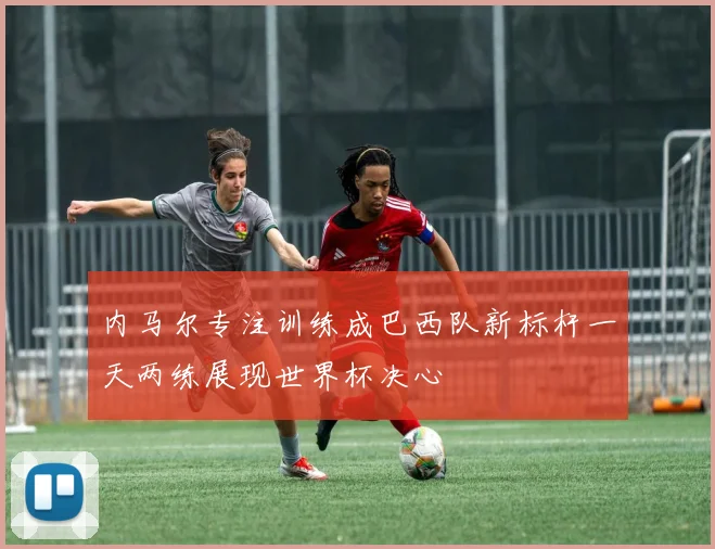 内马尔专注训练成巴西队新标杆一天两练展现世界杯决心