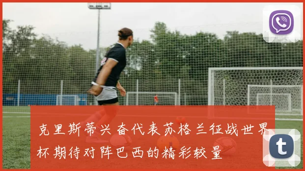 克里斯蒂兴奋代表苏格兰征战世界杯期待对阵巴西的精彩较量