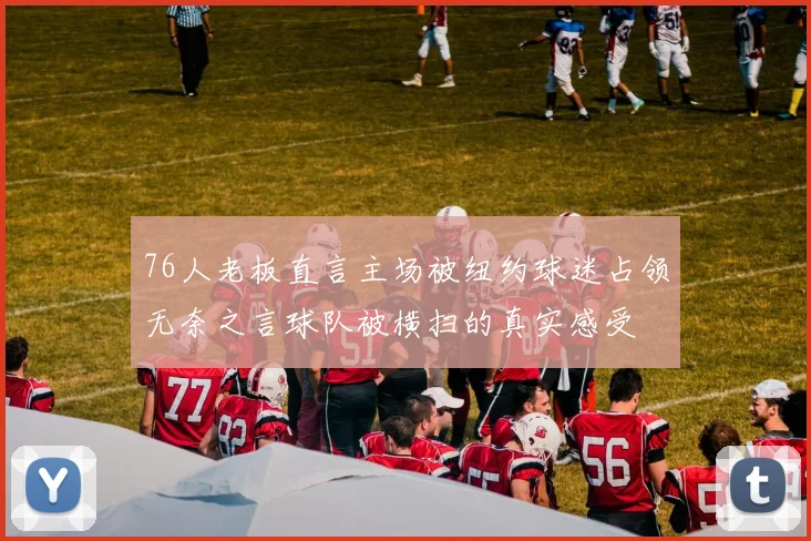 76人老板直言主场被纽约球迷占领无奈之言球队被横扫的真实感受
