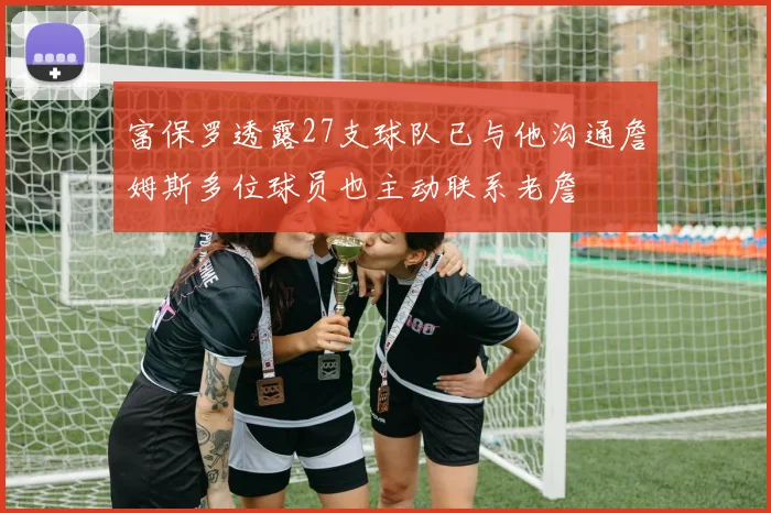 富保罗透露27支球队已与他沟通詹姆斯多位球员也主动联系老詹