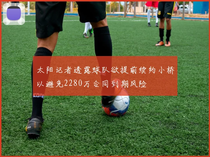 太阳记者透露球队欲提前续约小桥以避免2280万合同到期风险