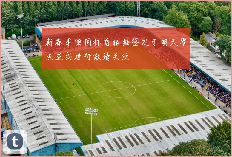 新赛季德国杯首轮抽签定于明天零点正式进行敬请关注
