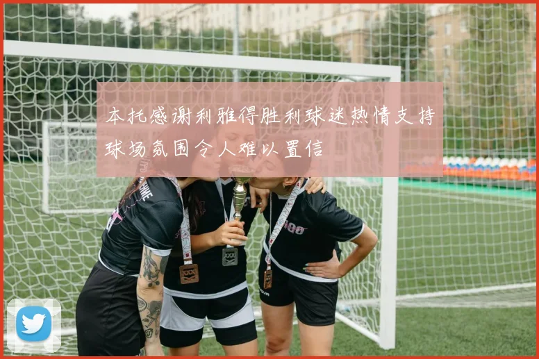 本托感谢利雅得胜利球迷热情支持球场氛围令人难以置信