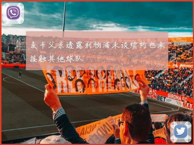 麦卡父亲透露利物浦未谈续约也未接触其他球队