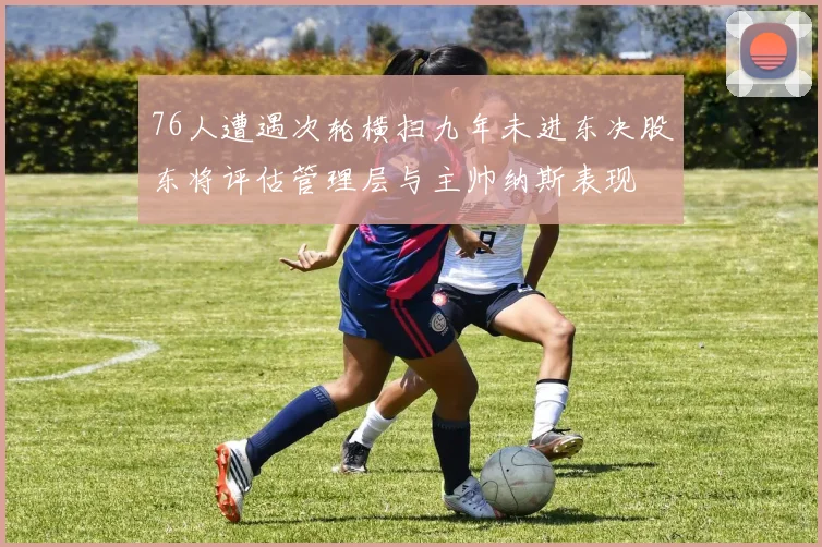 76人遭遇次轮横扫九年未进东决股东将评估管理层与主帅纳斯表现