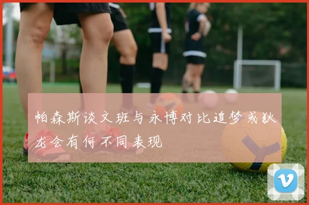 帕森斯谈文班与永博对比追梦或狄龙会有何不同表现